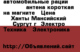 автомобильные рации  VT 27. MJ300 антена короткая на магните › Цена ­ 2 000 - Ханты-Мансийский, Сургут г. Электро-Техника » Электроника   